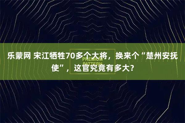 乐蒙网 宋江牺牲70多个大将，换来个“楚州安抚使”，这官究竟有多大？
