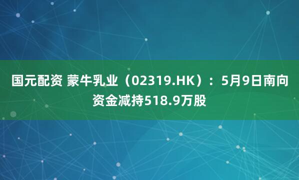 国元配资 蒙牛乳业（02319.HK）：5月9日南向资金减持518.9万股