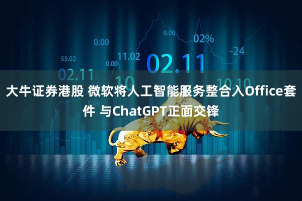 大牛证券港股 微软将人工智能服务整合入Office套件 与ChatGPT正面交锋