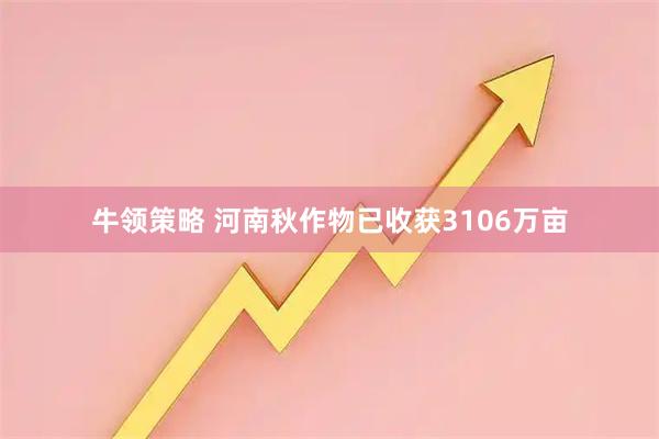 牛领策略 河南秋作物已收获3106万亩