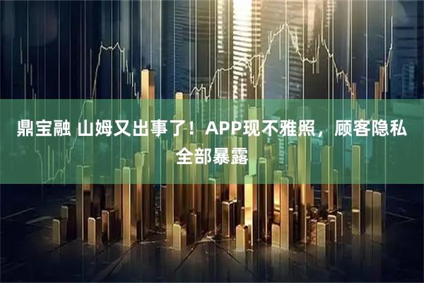 鼎宝融 山姆又出事了！APP现不雅照，顾客隐私全部暴露