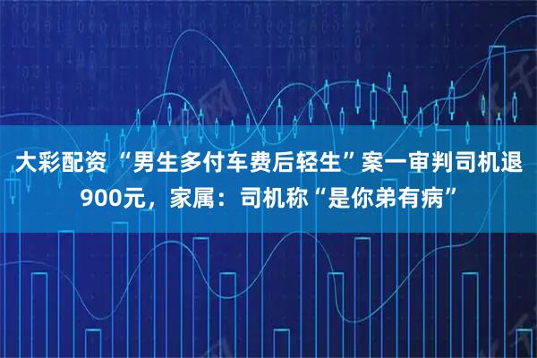 大彩配资 “男生多付车费后轻生”案一审判司机退900元，家属：司机称“是你弟有病”