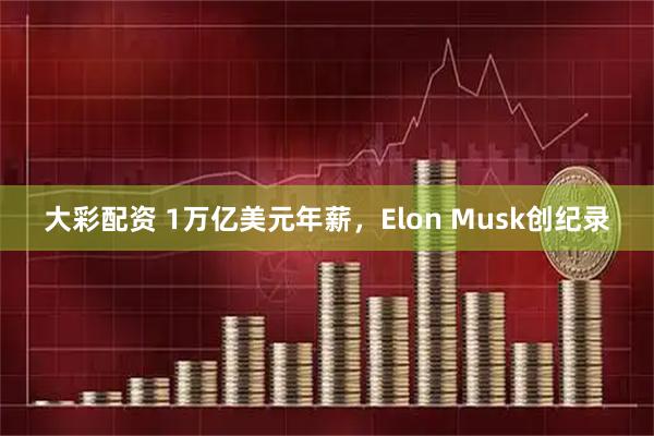 大彩配资 1万亿美元年薪，Elon Musk创纪录