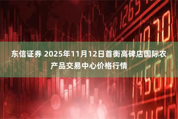 东信证券 2025年11月12日首衡高碑店国际农产品交易中心价格行情