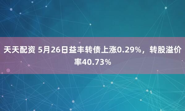 天天配资 5月26日益丰转债上涨0.29%，转股溢价率40.73%
