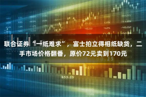 联合证券 “一纸难求”，富士拍立得相纸缺货，二手市场价格翻番，原价72元卖到170元