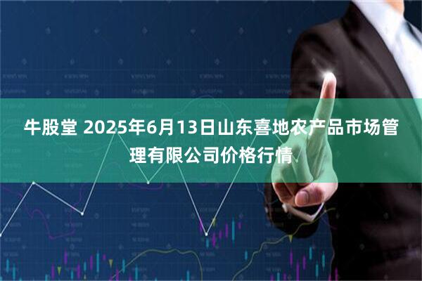 牛股堂 2025年6月13日山东喜地农产品市场管理有限公司价格行情