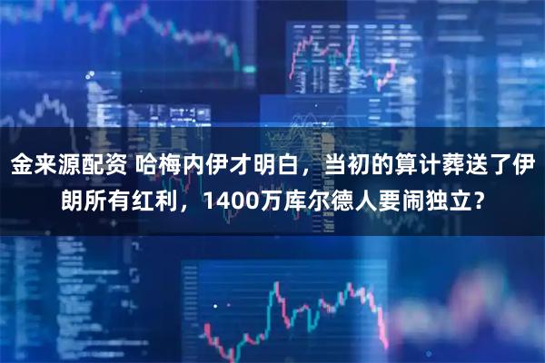 金来源配资 哈梅内伊才明白，当初的算计葬送了伊朗所有红利，1400万库尔德人要闹独立？