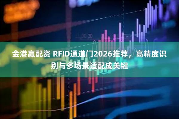 金港赢配资 RFID通道门2026推荐，高精度识别与多场景适配成关键