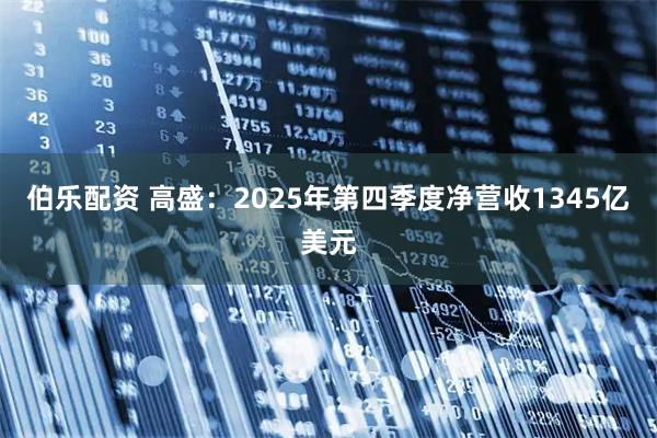 伯乐配资 高盛：2025年第四季度净营收1345亿美元