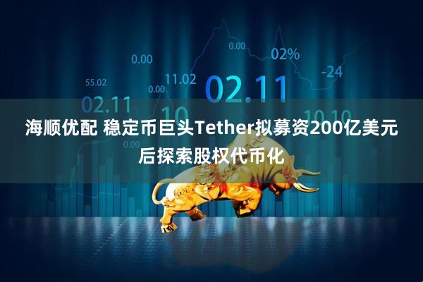 海顺优配 稳定币巨头Tether拟募资200亿美元后探索股权代币化