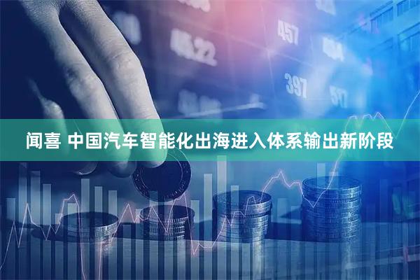 闻喜 中国汽车智能化出海进入体系输出新阶段
