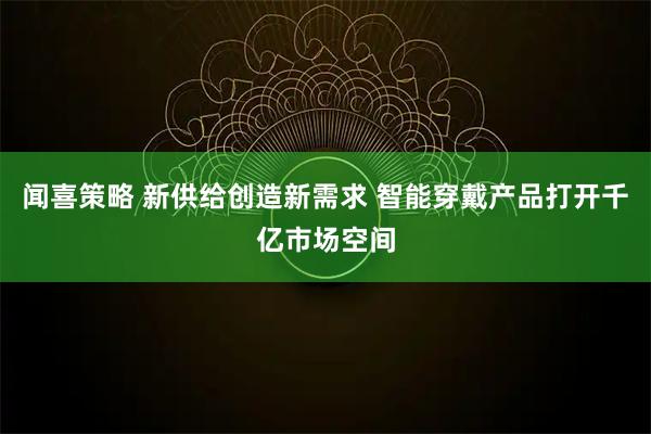 闻喜策略 新供给创造新需求 智能穿戴产品打开千亿市场空间