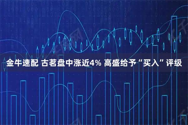 金牛速配 古茗盘中涨近4% 高盛给予“买入”评级