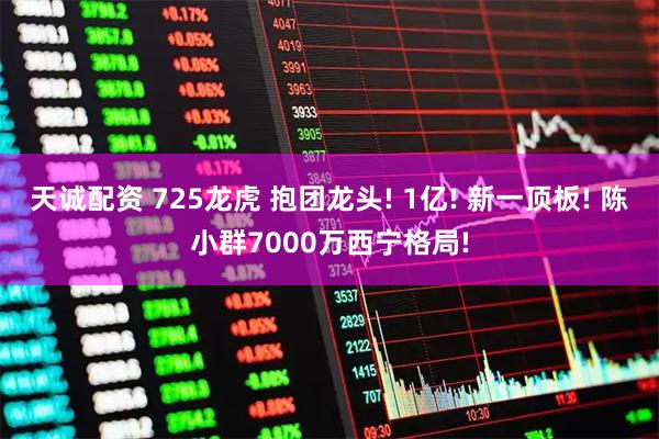 天诚配资 725龙虎 抱团龙头! 1亿! 新一顶板! 陈小群7000万西宁格局!