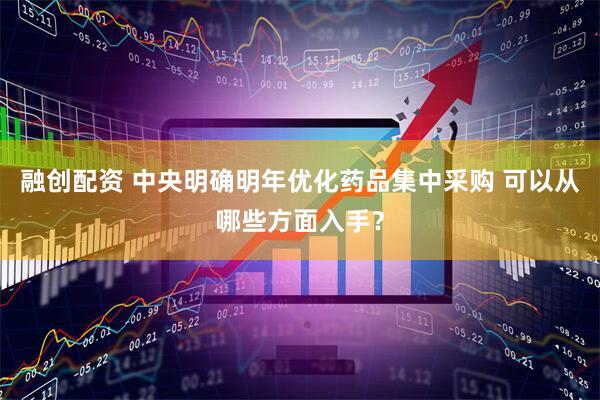 融创配资 中央明确明年优化药品集中采购 可以从哪些方面入手？